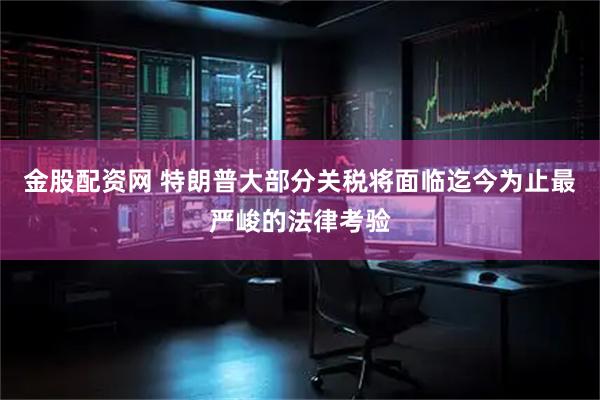 金股配资网 特朗普大部分关税将面临迄今为止最严峻的法律考验