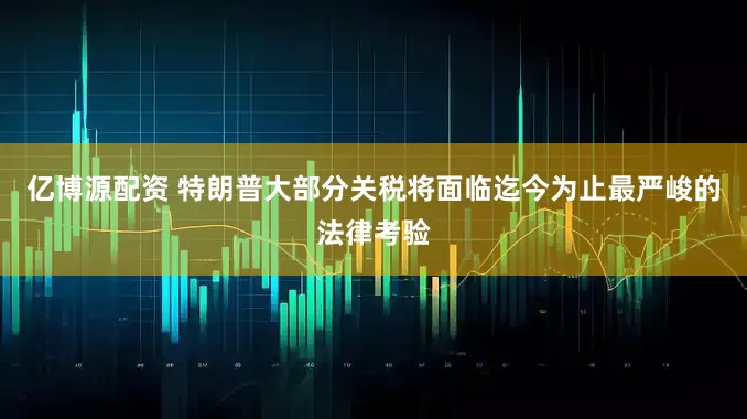 亿博源配资 特朗普大部分关税将面临迄今为止最严峻的法律考验