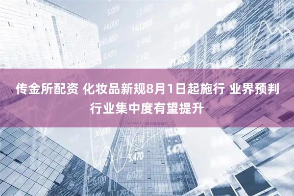 传金所配资 化妆品新规8月1日起施行 业界预判行业集中度有望提升
