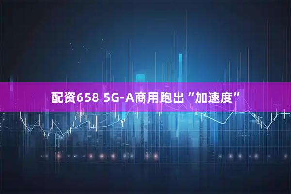 配资658 5G-A商用跑出“加速度”