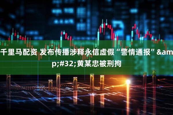 千里马配资 发布传播涉释永信虚假“警情通报” 黄某忠被刑拘