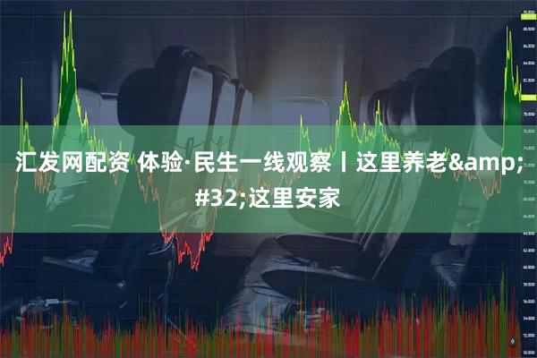 汇发网配资 体验·民生一线观察丨这里养老 这里安家