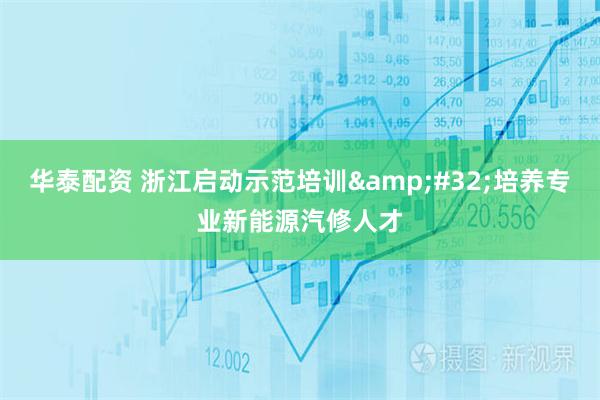 华泰配资 浙江启动示范培训&#32;培养专业新能源汽修人才