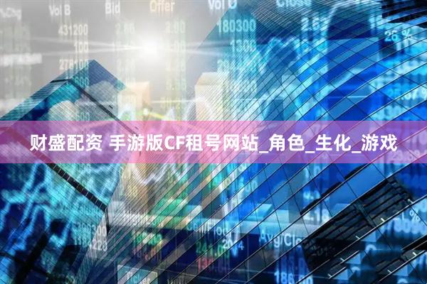 财盛配资 手游版CF租号网站_角色_生化_游戏