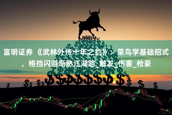 富明证券 《武林外传十年之约》：菜鸟学基础招式，格挡闪避渐熟江湖路_触发_伤害_枪豪