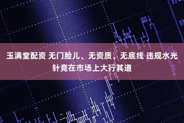 玉满堂配资 无门脸儿、无资质、无底线 违规水光针竟在市场上大行其道