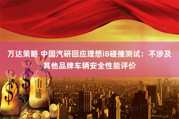 万达策略 中国汽研回应理想i8碰撞测试：不涉及其他品牌车辆安全性能评价