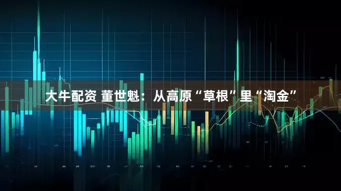 大牛配资 董世魁：从高原“草根”里“淘金”