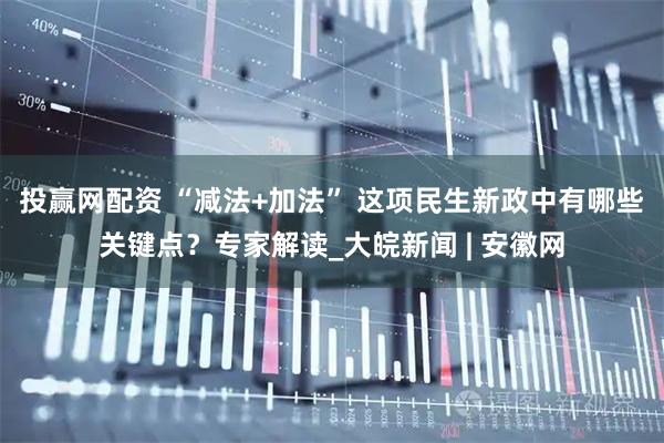 投赢网配资 “减法+加法” 这项民生新政中有哪些关键点？专家解读_大皖新闻 | 安徽网