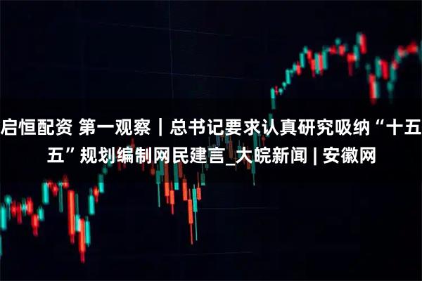 启恒配资 第一观察｜总书记要求认真研究吸纳“十五五”规划编制网民建言_大皖新闻 | 安徽网