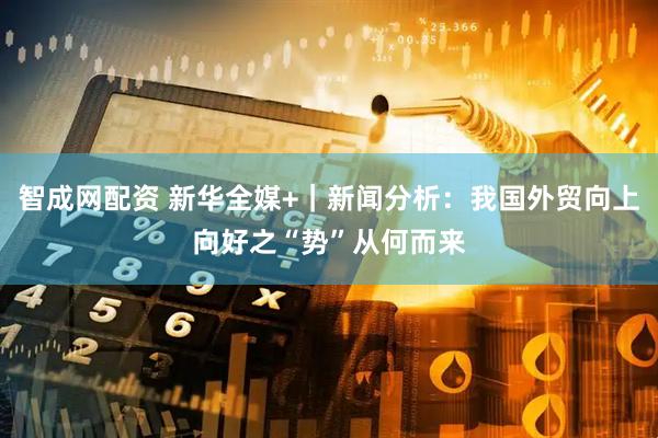 智成网配资 新华全媒+｜新闻分析：我国外贸向上向好之“势”从何而来