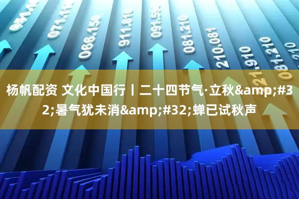 杨帆配资 文化中国行丨二十四节气·立秋 暑气犹未消 蝉已试秋声