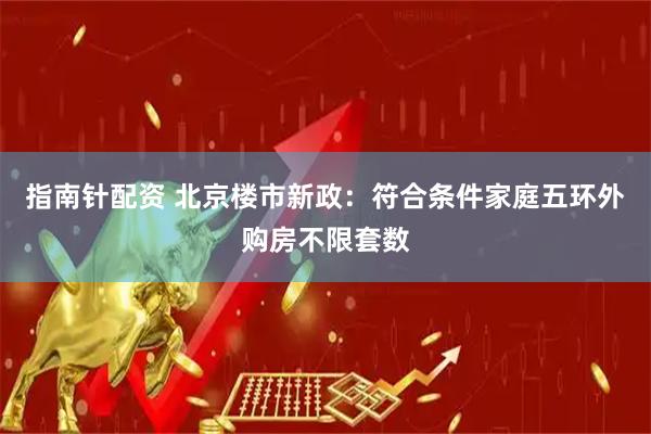 指南针配资 北京楼市新政：符合条件家庭五环外购房不限套数