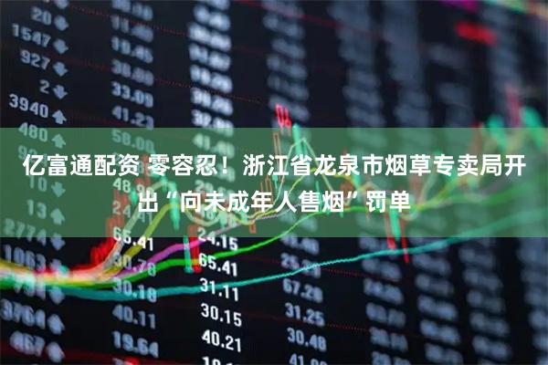 亿富通配资 零容忍！浙江省龙泉市烟草专卖局开出“向未成年人售烟”罚单