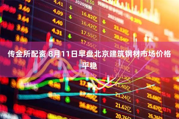 传金所配资 8月11日早盘北京建筑钢材市场价格平稳