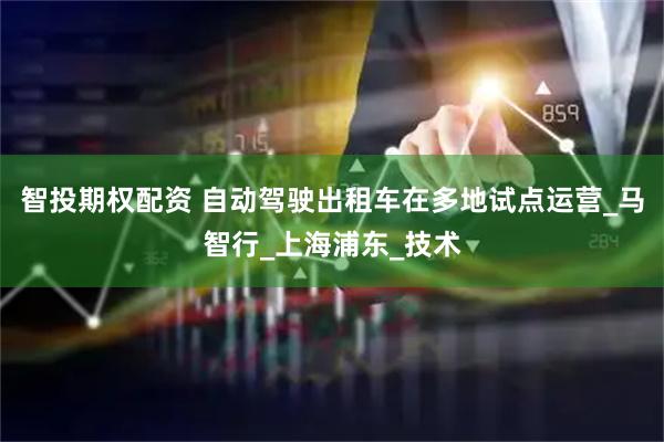 智投期权配资 自动驾驶出租车在多地试点运营_马智行_上海浦东_技术