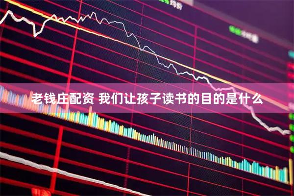 老钱庄配资 我们让孩子读书的目的是什么