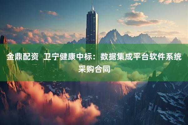 金鼎配资  卫宁健康中标：数据集成平台软件系统采购合同