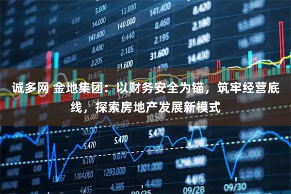 诚多网 金地集团：以财务安全为锚，筑牢经营底线，探索房地产发展新模式
