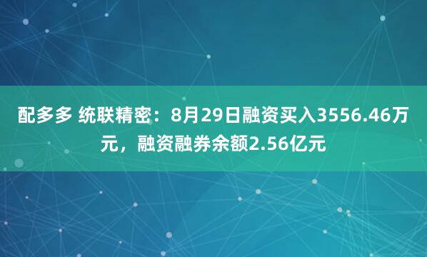 配多多 统联精密：8月29日融资买入3556.46万元，融资融券余额2.56亿元