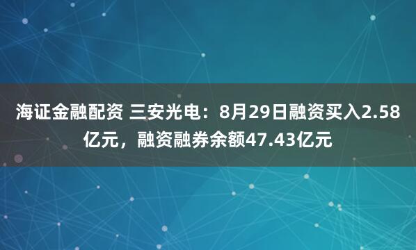 海证金融配资 三安光电：8月29日融资买入2.58亿元，融资融券余额47.43亿元