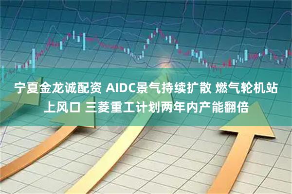 宁夏金龙诚配资 AIDC景气持续扩散 燃气轮机站上风口 三菱重工计划两年内产能翻倍