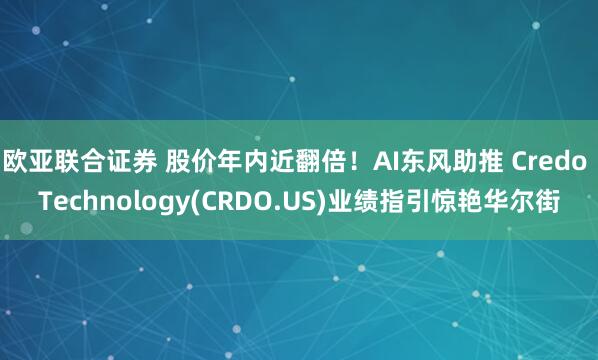 欧亚联合证券 股价年内近翻倍！AI东风助推 Credo Technology(CRDO.US)业绩指引惊艳华尔街