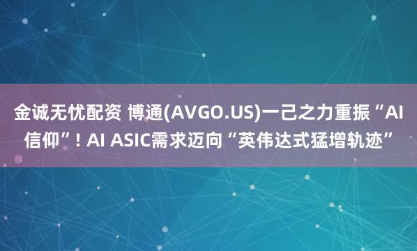 金诚无忧配资 博通(AVGO.US)一己之力重振“AI信仰”! AI ASIC需求迈向“英伟达式猛增轨迹”