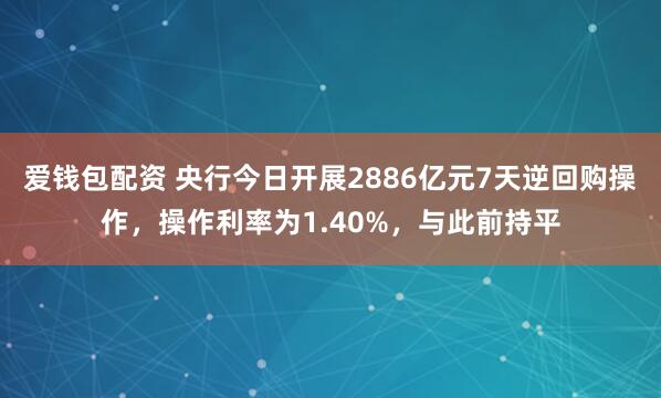 爱钱包配资 央行今日开展2886亿元7天逆回购操作，操作利率为1.40%，与此前持平