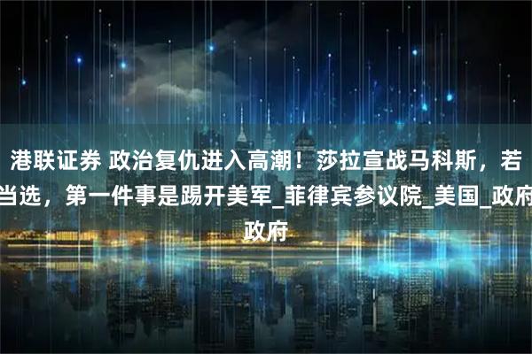 港联证券 政治复仇进入高潮！莎拉宣战马科斯，若当选，第一件事是踢开美军_菲律宾参议院_美国_政府