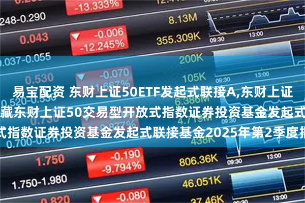 易宝配资 东财上证50ETF发起式联接A,东财上证50ETF发起式联接C: 西藏东财上证50交易型开放式指数证券投资基金发起式联接基金2025年第2季度报告