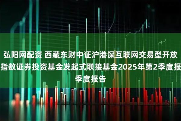 弘阳网配资 西藏东财中证沪港深互联网交易型开放式指数证券投资基金发起式联接基金2025年第2季度报告