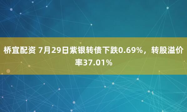 桥宜配资 7月29日紫银转债下跌0.69%，转股溢价率37.01%