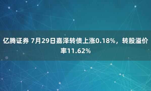 亿腾证券 7月29日嘉泽转债上涨0.18%，转股溢价率11.62%