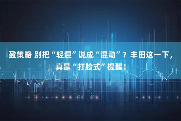 盈策略 别把“轻混”说成“混动”？丰田这一下，真是“打脸式”提醒！