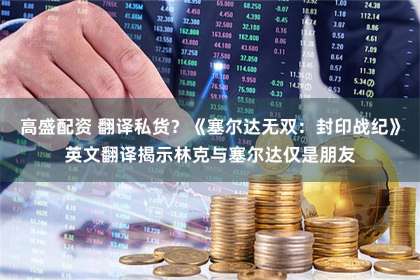 高盛配资 翻译私货？《塞尔达无双：封印战纪》英文翻译揭示林克与塞尔达仅是朋友