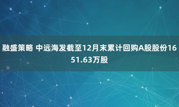 融盛策略 中远海发截至12月末累计回购A股股份1651.63万股