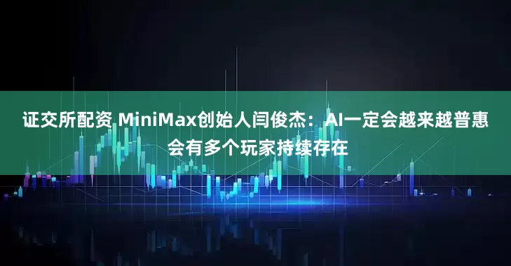 证交所配资 MiniMax创始人闫俊杰：AI一定会越来越普惠 会有多个玩家持续存在