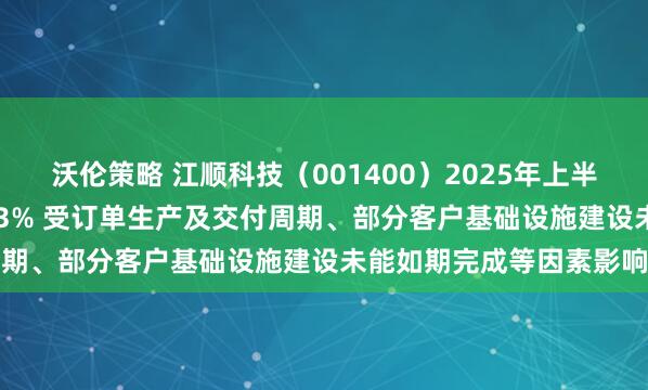 沃伦策略 江顺科技（001400）2025年上半年净利润同比下降40.73% 受订单生产及交付周期、部分客户基础设施建设未能如期完成等因素影响