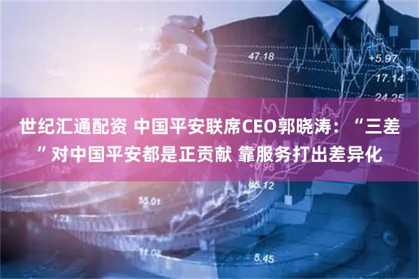 世纪汇通配资 中国平安联席CEO郭晓涛：“三差”对中国平安都是正贡献 靠服务打出差异化
