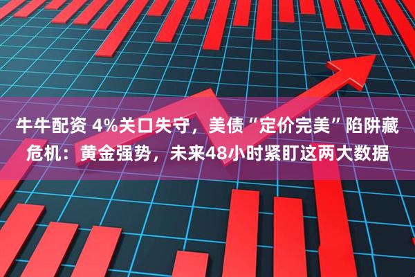 牛牛配资 4%关口失守，美债“定价完美”陷阱藏危机：黄金强势，未来48小时紧盯这两大数据