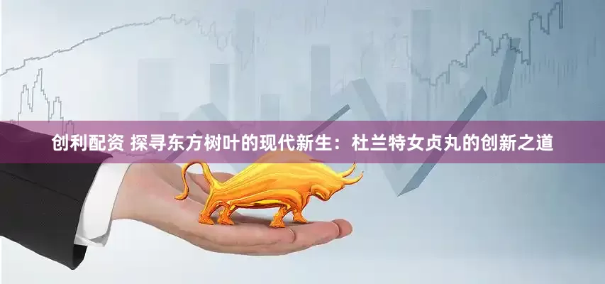 创利配资 探寻东方树叶的现代新生：杜兰特女贞丸的创新之道