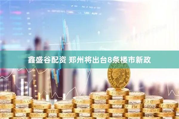 鑫盛谷配资 郑州将出台8条楼市新政