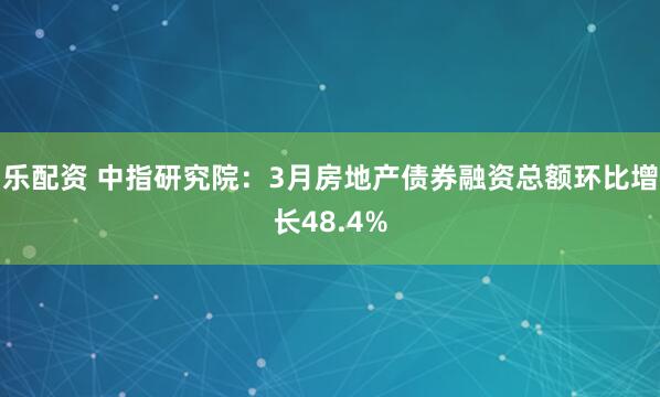 乐配资 中指研究院：3月房地产债券融资总额环比增长48.4%